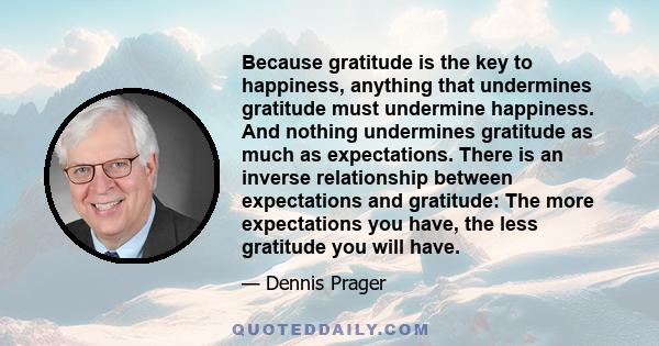 Because gratitude is the key to happiness, anything that undermines gratitude must undermine happiness. And nothing undermines gratitude as much as expectations. There is an inverse relationship between expectations and 