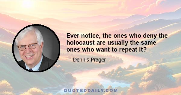 Ever notice, the ones who deny the holocaust are usually the same ones who want to repeat it?