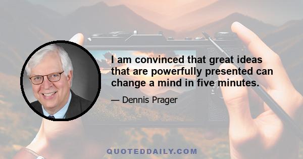 I am convinced that great ideas that are powerfully presented can change a mind in five minutes.