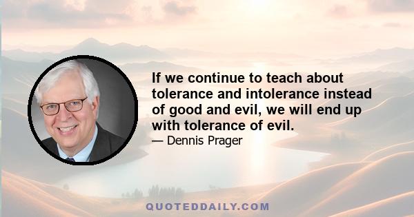 If we continue to teach about tolerance and intolerance instead of good and evil, we will end up with tolerance of evil.