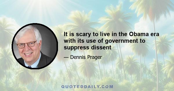 It is scary to live in the Obama era with its use of government to suppress dissent