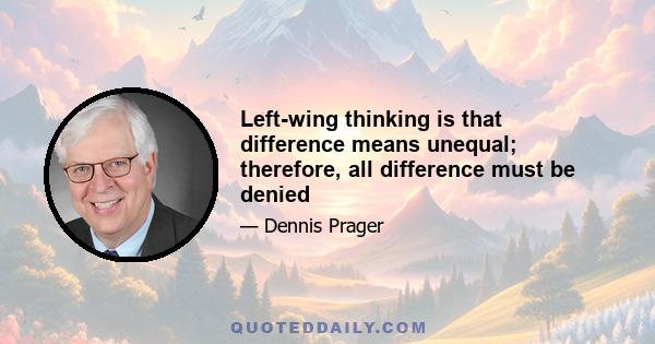 Left-wing thinking is that difference means unequal; therefore, all difference must be denied