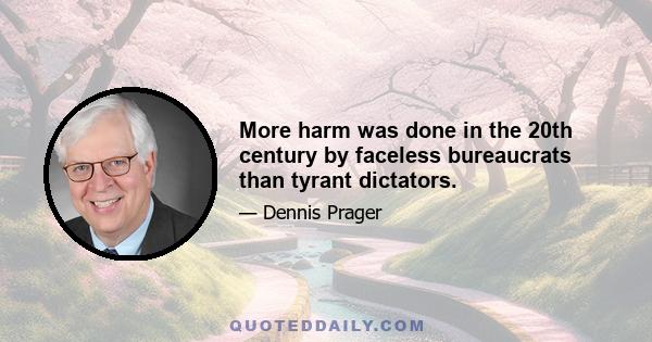 More harm was done in the 20th century by faceless bureaucrats than tyrant dictators.