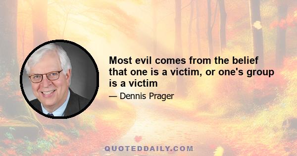 Most evil comes from the belief that one is a victim, or one's group is a victim