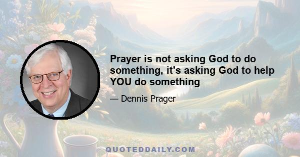 Prayer is not asking God to do something, it's asking God to help YOU do something