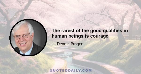 The rarest of the good qualities in human beings is courage