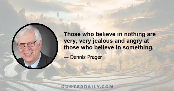 Those who believe in nothing are very, very jealous and angry at those who believe in something.