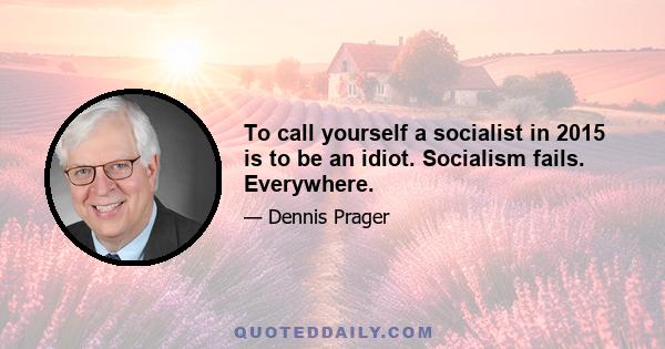 To call yourself a socialist in 2015 is to be an idiot. Socialism fails. Everywhere.