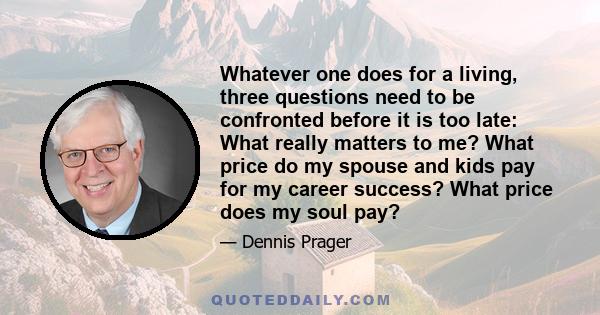 Whatever one does for a living, three questions need to be confronted before it is too late: What really matters to me? What price do my spouse and kids pay for my career success? What price does my soul pay?