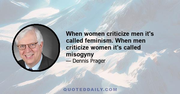 When women criticize men it's called feminism. When men criticize women it's called misogyny