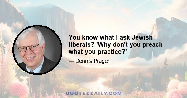 You know what I ask Jewish liberals? 'Why don't you preach what you practice?'