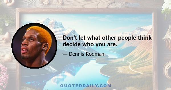 Don't let what other people think decide who you are.