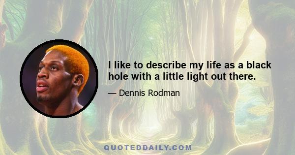 I like to describe my life as a black hole with a little light out there.
