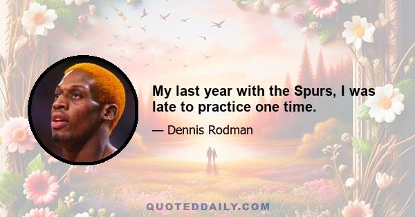 My last year with the Spurs, I was late to practice one time.