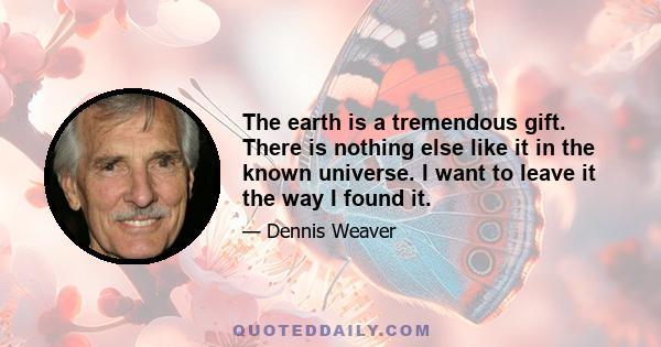 The earth is a tremendous gift. There is nothing else like it in the known universe. I want to leave it the way I found it.