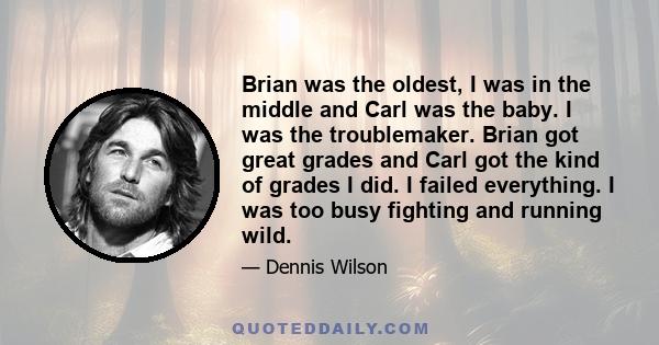 Brian was the oldest, I was in the middle and Carl was the baby. I was the troublemaker. Brian got great grades and Carl got the kind of grades I did. I failed everything. I was too busy fighting and running wild.