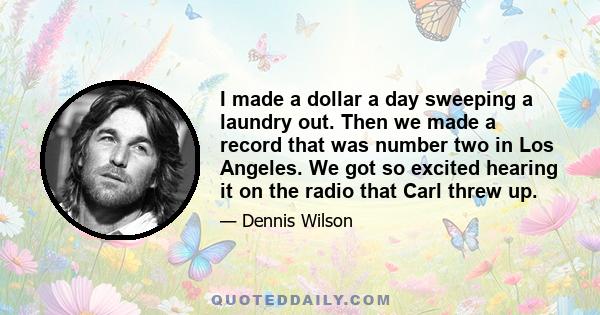 I made a dollar a day sweeping a laundry out. Then we made a record that was number two in Los Angeles. We got so excited hearing it on the radio that Carl threw up.