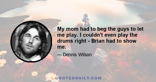 My mom had to beg the guys to let me play. I couldn't even play the drums right - Brian had to show me.