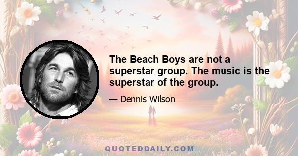 The Beach Boys are not a superstar group. The music is the superstar of the group.