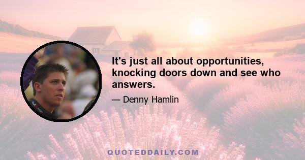 It's just all about opportunities, knocking doors down and see who answers.