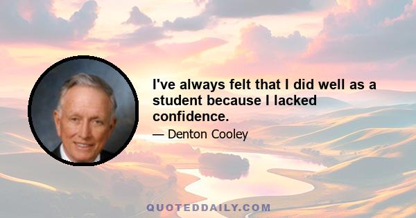 I've always felt that I did well as a student because I lacked confidence.