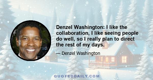 Denzel Washington: I like the collaboration, I like seeing people do well, so I really plan to direct the rest of my days.