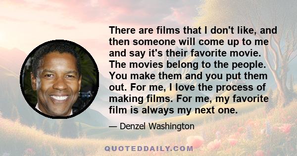 There are films that I don't like, and then someone will come up to me and say it's their favorite movie. The movies belong to the people. You make them and you put them out. For me, I love the process of making films.