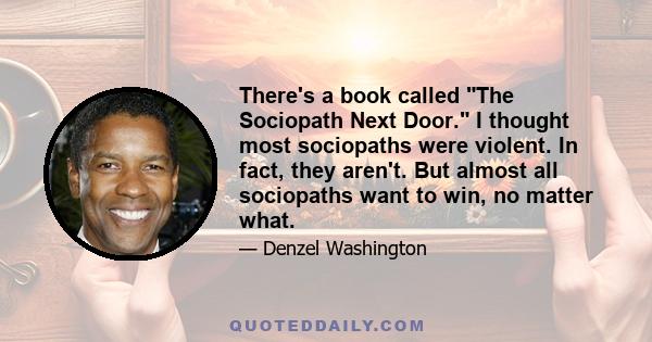 There's a book called The Sociopath Next Door. I thought most sociopaths were violent. In fact, they aren't. But almost all sociopaths want to win, no matter what.