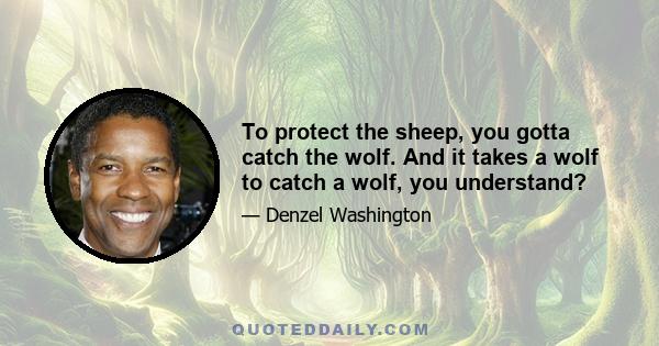 To protect the sheep, you gotta catch the wolf. And it takes a wolf to catch a wolf, you understand?