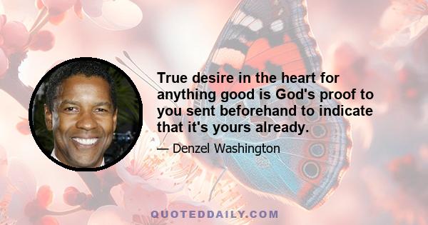 True desire in the heart for anything good is God's proof to you sent beforehand to indicate that it's yours already.