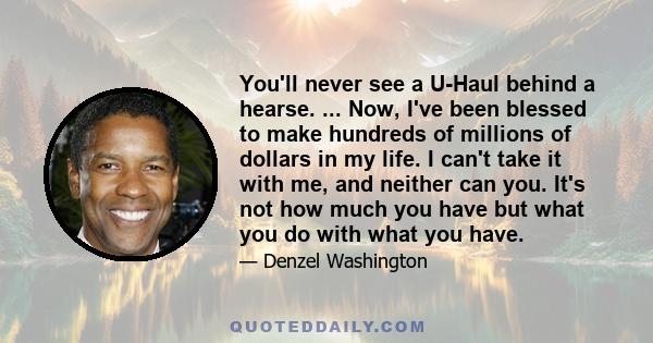 You'll never see a U-Haul behind a hearse. ... Now, I've been blessed to make hundreds of millions of dollars in my life. I can't take it with me, and neither can you. It's not how much you have but what you do with