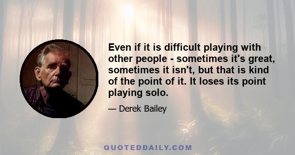 Even if it is difficult playing with other people - sometimes it's great, sometimes it isn't, but that is kind of the point of it. It loses its point playing solo.