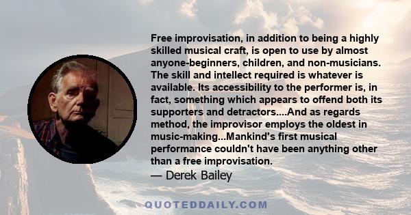 Free improvisation, in addition to being a highly skilled musical craft, is open to use by almost anyone-beginners, children, and non-musicians. The skill and intellect required is whatever is available. Its