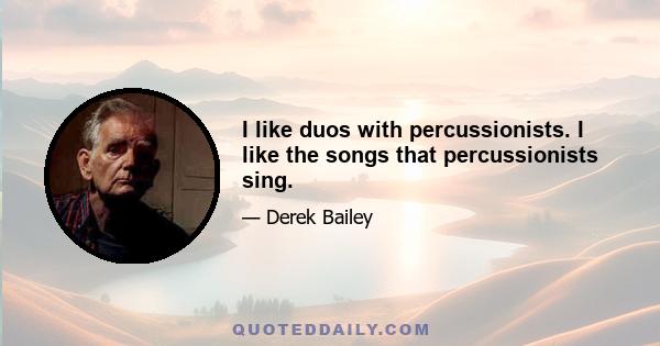 I like duos with percussionists. I like the songs that percussionists sing.