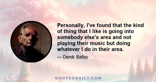 Personally, I've found that the kind of thing that I like is going into somebody else's area and not playing their music but doing whatever I do in their area.