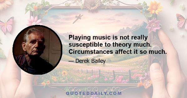 Playing music is not really susceptible to theory much. Circumstances affect it so much.