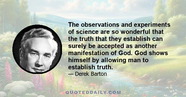 The observations and experiments of science are so wonderful that the truth that they establish can surely be accepted as another manifestation of God. God shows himself by allowing man to establish truth.