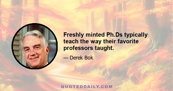 Freshly minted Ph.Ds typically teach the way their favorite professors taught.