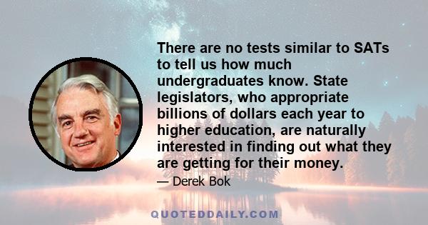 There are no tests similar to SATs to tell us how much undergraduates know. State legislators, who appropriate billions of dollars each year to higher education, are naturally interested in finding out what they are