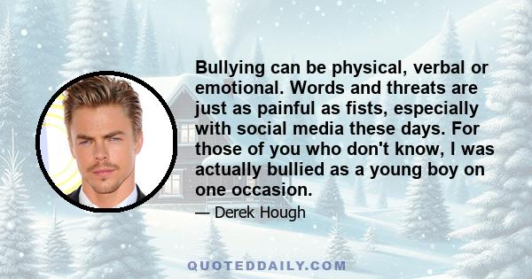 Bullying can be physical, verbal or emotional. Words and threats are just as painful as fists, especially with social media these days. For those of you who don't know, I was actually bullied as a young boy on one