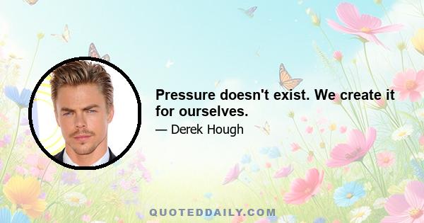 Pressure doesn't exist. We create it for ourselves.