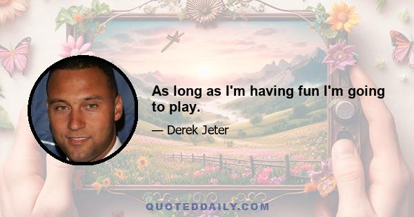 As long as I'm having fun I'm going to play.