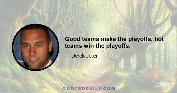 Good teams make the playoffs, hot teams win the playoffs.