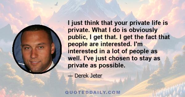 I just think that your private life is private. What I do is obviously public, I get that. I get the fact that people are interested. I'm interested in a lot of people as well. I've just chosen to stay as private as