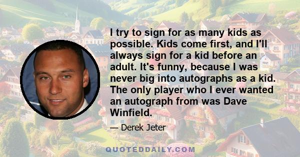 I try to sign for as many kids as possible. Kids come first, and I'll always sign for a kid before an adult. It's funny, because I was never big into autographs as a kid. The only player who I ever wanted an autograph