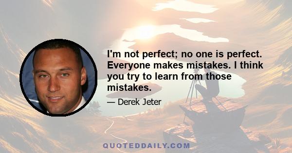 I'm not perfect; no one is perfect. Everyone makes mistakes. I think you try to learn from those mistakes.