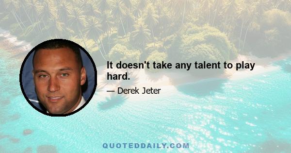 It doesn't take any talent to play hard.