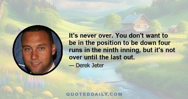 It's never over. You don't want to be in the position to be down four runs in the ninth inning, but it's not over until the last out.
