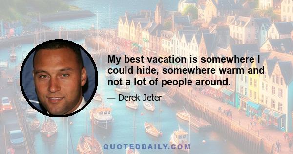 My best vacation is somewhere I could hide, somewhere warm and not a lot of people around.