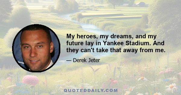 My heroes, my dreams, and my future lay in Yankee Stadium. And they can't take that away from me.